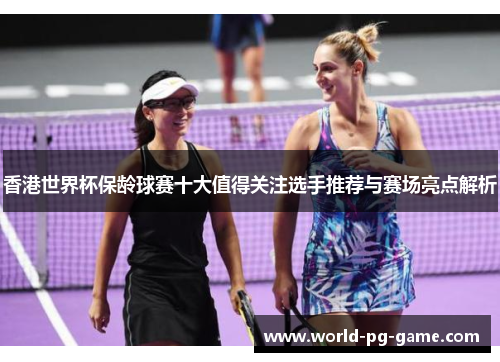 香港世界杯保龄球赛十大值得关注选手推荐与赛场亮点解析 香港世界杯保龄球赛十大值得关注选手推荐与赛场亮点解析