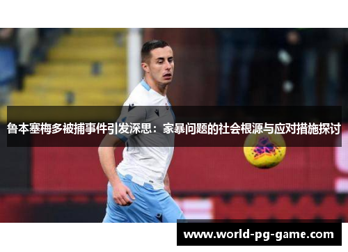 鲁本塞梅多被捕事件引发深思:家暴问题的社会根源与应对措施探讨 鲁本塞梅多被捕事件引发深思:家暴问题的社会根源与应对措施探讨