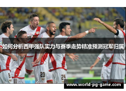 如何分析西甲强队实力与赛季走势精准预测冠军归属 如何分析西甲强队实力与赛季走势精准预测冠军归属