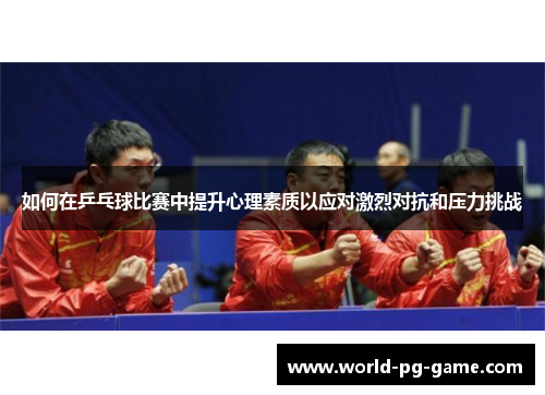 如何在乒乓球比赛中提升心理素质以应对激烈对抗和压力挑战 如何在乒乓球比赛中提升心理素质以应对激烈对抗和压力挑战