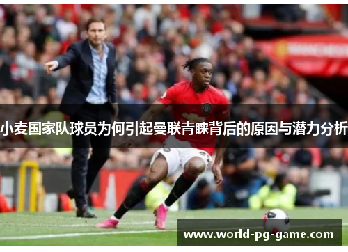 小麦国家队球员为何引起曼联青睐背后的原因与潜力分析 小麦国家队球员为何引起曼联青睐背后的原因与潜力分析