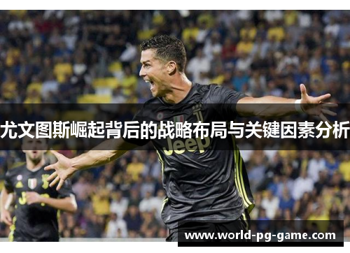 尤文图斯崛起背后的战略布局与关键因素分析 尤文图斯崛起背后的战略布局与关键因素分析