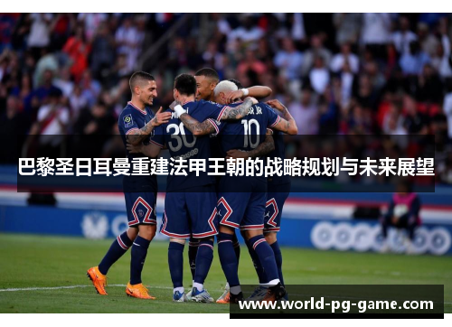 巴黎圣日耳曼重建法甲王朝的战略规划与未来展望 巴黎圣日耳曼重建法甲王朝的战略规划与未来展望