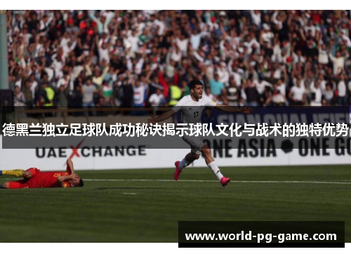 德黑兰独立足球队成功秘诀揭示球队文化与战术的独特优势 德黑兰独立足球队成功秘诀揭示球队文化与战术的独特优势