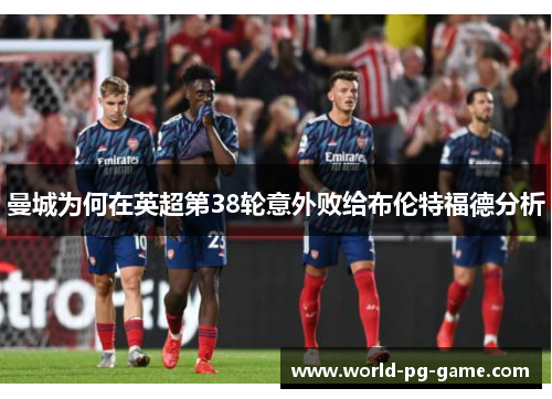 曼城为何在英超第38轮意外败给布伦特福德分析 曼城为何在英超第38轮意外败给布伦特福德分析