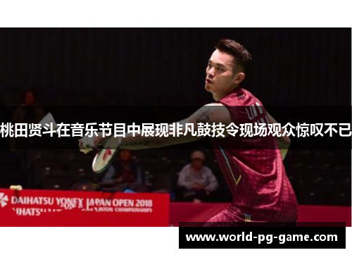 桃田贤斗在音乐节目中展现非凡鼓技令现场观众惊叹不已 桃田贤斗在音乐节目中展现非凡鼓技令现场观众惊叹不已