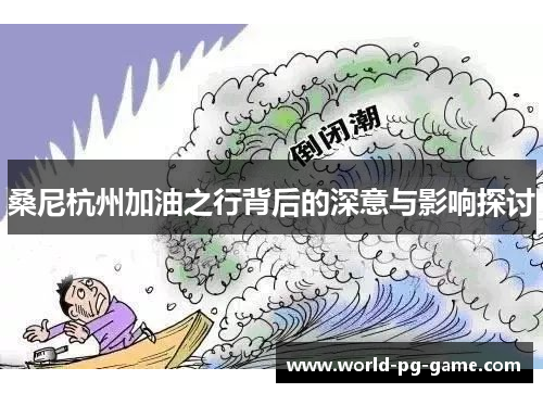 桑尼杭州加油之行背后的深意与影响探讨 桑尼杭州加油之行背后的深意与影响探讨