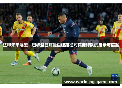 法甲未来展望:巴黎圣日耳曼重建路径对其他球队的启示与借鉴 法甲未来展望:巴黎圣日耳曼重建路径对其他球队的启示与借鉴