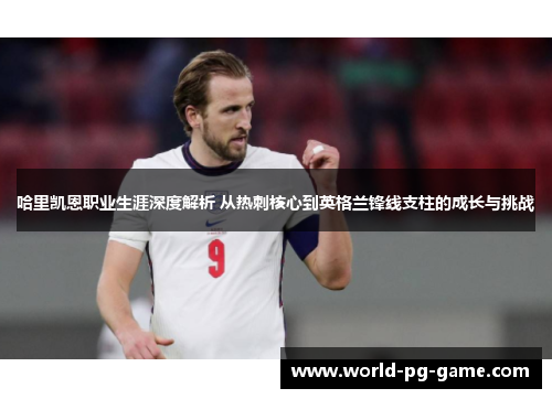 哈里凯恩职业生涯深度解析 从热刺核心到英格兰锋线支柱的成长与挑战 哈里凯恩职业生涯深度解析 从热刺核心到英格兰锋线支柱的成长与挑战