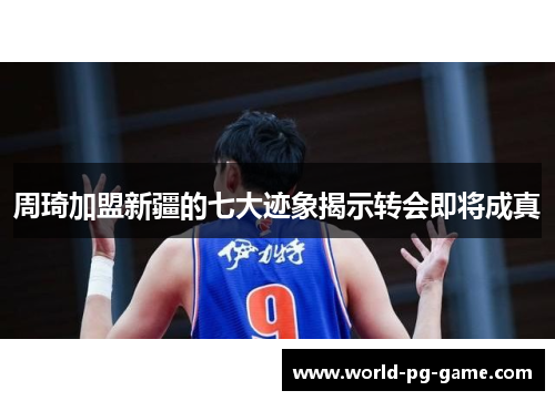 周琦加盟新疆的七大迹象揭示转会即将成真 周琦加盟新疆的七大迹象揭示转会即将成真