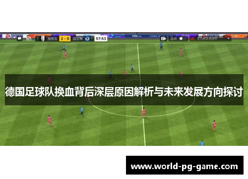 德国足球队换血背后深层原因解析与未来发展方向探讨 德国足球队换血背后深层原因解析与未来发展方向探讨