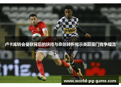 卢卡库转会曼联背后的抉择与命运转折揭示英超豪门竞争暗流 卢卡库转会曼联背后的抉择与命运转折揭示英超豪门竞争暗流