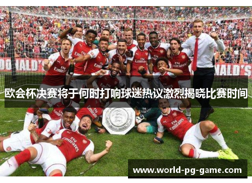 欧会杯决赛将于何时打响球迷热议激烈揭晓比赛时间 欧会杯决赛将于何时打响球迷热议激烈揭晓比赛时间