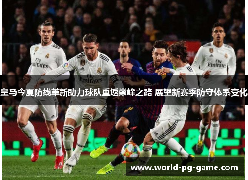 皇马今夏防线革新助力球队重返巅峰之路 展望新赛季防守体系变化 皇马今夏防线革新助力球队重返巅峰之路 展望新赛季防守体系变化