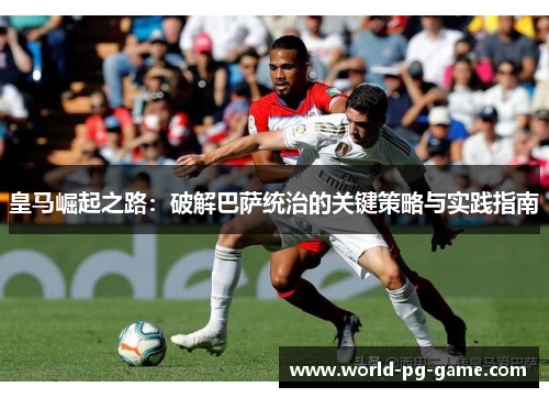 皇马崛起之路:破解巴萨统治的关键策略与实践指南 皇马崛起之路:破解巴萨统治的关键策略与实践指南