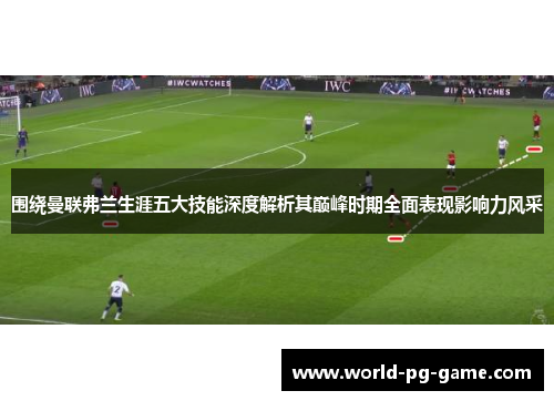 围绕曼联弗兰生涯五大技能深度解析其巅峰时期全面表现影响力风采