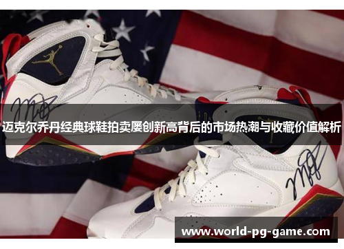 迈克尔乔丹经典球鞋拍卖屡创新高背后的市场热潮与收藏价值解析 迈克尔乔丹经典球鞋拍卖屡创新高背后的市场热潮与收藏价值解析