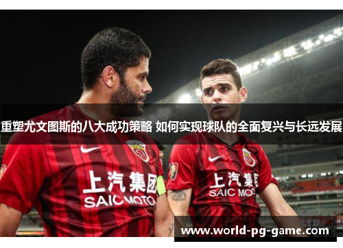 重塑尤文图斯的八大成功策略 如何实现球队的全面复兴与长远发展 重塑尤文图斯的八大成功策略 如何实现球队的全面复兴与长远发展