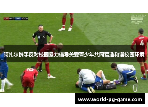 阿扎尔携手反对校园暴力倡导关爱青少年共同营造和谐校园环境 阿扎尔携手反对校园暴力倡导关爱青少年共同营造和谐校园环境