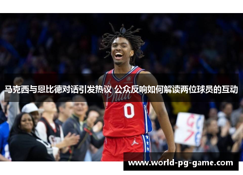 马克西与恩比德对话引发热议 公众反响如何解读两位球员的互动 马克西与恩比德对话引发热议 公众反响如何解读两位球员的互动