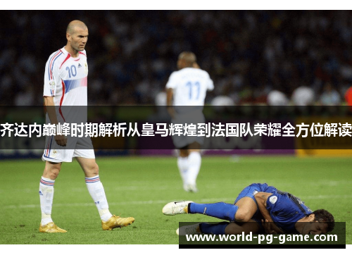 齐达内巅峰时期解析从皇马辉煌到法国队荣耀全方位解读 齐达内巅峰时期解析从皇马辉煌到法国队荣耀全方位解读