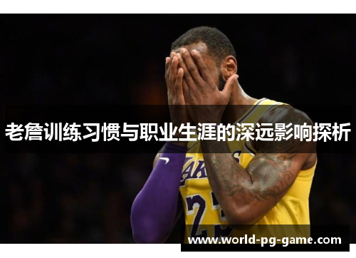 老詹训练习惯与职业生涯的深远影响探析 老詹训练习惯与职业生涯的深远影响探析