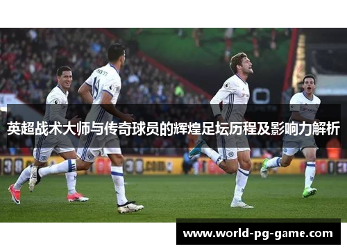 英超战术大师与传奇球员的辉煌足坛历程及影响力解析 英超战术大师与传奇球员的辉煌足坛历程及影响力解析