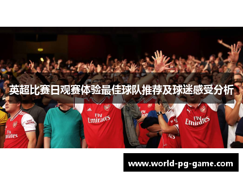 英超比赛日观赛体验最佳球队推荐及球迷感受分析 英超比赛日观赛体验最佳球队推荐及球迷感受分析
