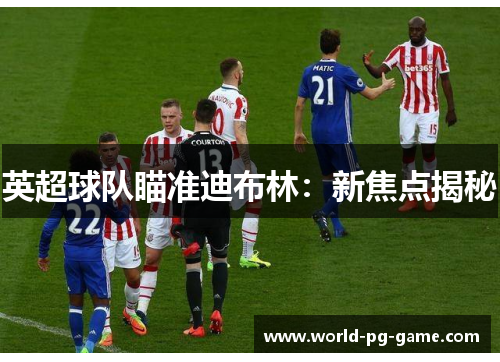 英超球队瞄准迪布林：新焦点揭秘
