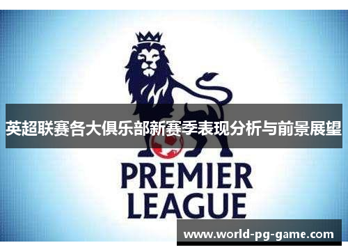 英超联赛各大俱乐部新赛季表现分析与前景展望 英超联赛各大俱乐部新赛季表现分析与前景展望