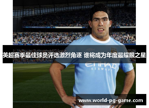 英超赛季最佳球员评选激烈角逐 谁将成为年度最耀眼之星 英超赛季最佳球员评选激烈角逐 谁将成为年度最耀眼之星