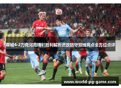 蓉城4-2力克河南精彩胜利解析进攻防守双线亮点全方位点评 蓉城4-2力克河南精彩胜利解析进攻防守双线亮点全方位点评