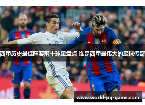 西甲历史最佳阵容前十球星盘点 谁是西甲最伟大的足球传奇 西甲历史最佳阵容前十球星盘点 谁是西甲最伟大的足球传奇