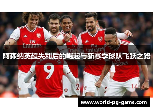 阿森纳英超失利后的崛起与新赛季球队飞跃之路 阿森纳英超失利后的崛起与新赛季球队飞跃之路