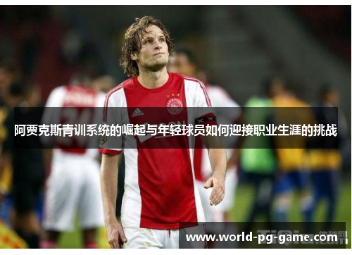 阿贾克斯青训系统的崛起与年轻球员如何迎接职业生涯的挑战 阿贾克斯青训系统的崛起与年轻球员如何迎接职业生涯的挑战