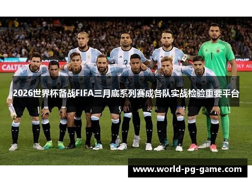 2026世界杯备战FIFA三月底系列赛成各队实战检验重要平台