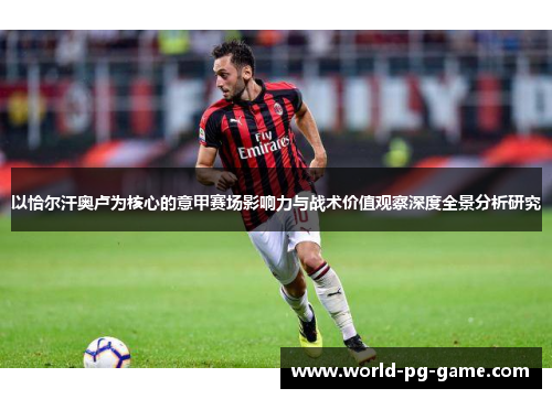 以恰尔汗奥卢为核心的意甲赛场影响力与战术价值观察深度全景分析研究